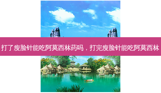 打了瘦脸针能吃阿莫西林药吗,打完瘦脸针能吃阿莫西林-第1张图片-容颜讯 打了瘦脸针能吃阿莫西林药吗,打完瘦脸针能吃阿莫西林-第1张图片-容颜讯