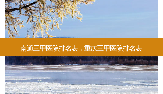 南通三甲医院排名表,重庆三甲医院排名表-第1张图片-容颜讯 南通三甲医院排名表,重庆三甲医院排名表-第1张图片-容颜讯