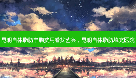 昆明自体脂肪丰胸费用看找艺兴,昆明自体脂肪填充医院-第1张图片-容颜讯 昆明自体脂肪丰胸费用看找艺兴,昆明自体脂肪填充医院-第1张图片-容颜讯