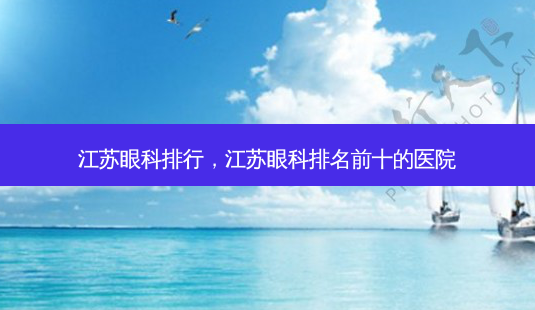 江苏眼科排行,江苏眼科排名前十的医院-第1张图片-容颜讯 江苏眼科排行,江苏眼科排名前十的医院-第1张图片-容颜讯