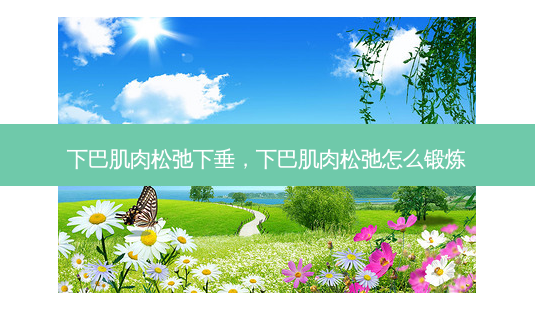 下巴肌肉松弛下垂，下巴肌肉松弛怎么锻炼-第1张图片-容颜讯