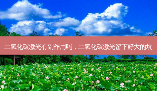 二氧化碳激光有副作用吗,二氧化碳激光留下好大的坑-第1张图片-容颜讯 二氧化碳激光有副作用吗,二氧化碳激光留下好大的坑-第1张图片-容颜讯