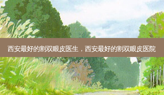 西安 *** 好的割双眼皮医生，西安 *** 好的割双眼皮医院-第1张图片-容颜讯