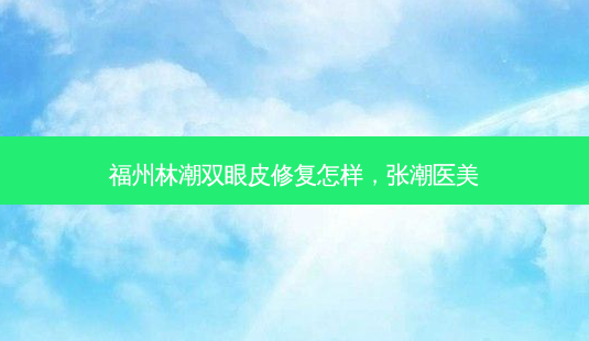 福州林潮双眼皮修复怎样,张潮医美-第1张图片-容颜讯 福州林潮双眼皮修复怎样,张潮医美-第1张图片-容颜讯