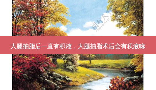 大腿抽脂后一直有积液,大腿抽脂术后会有积液嘛-第1张图片-容颜讯 大腿抽脂后一直有积液,大腿抽脂术后会有积液嘛-第1张图片-容颜讯