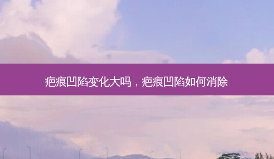 疤痕凹陷变化大吗，疤痕凹陷如何消除-第1张图片-容颜讯