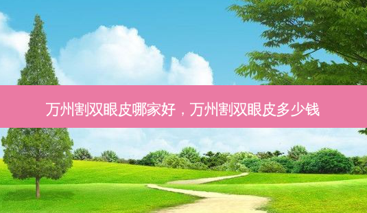 万州割双眼皮哪家好，万州割双眼皮多少钱-第1张图片-容颜讯