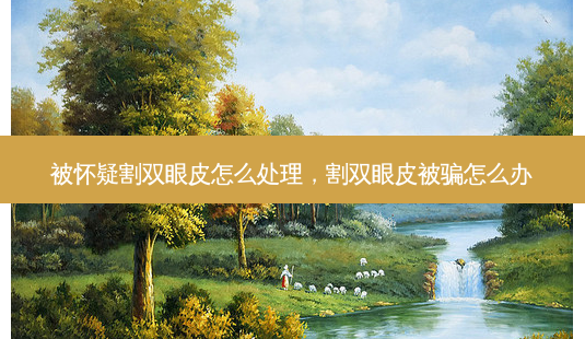 被怀疑割双眼皮怎么处理,割双眼皮被骗怎么办-第1张图片-容颜讯 被怀疑割双眼皮怎么处理,割双眼皮被骗怎么办-第1张图片-容颜讯