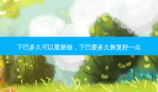 下巴多久可以重新做,下巴要多久恢复好一点-第1张图片-容颜讯 下巴多久可以重新做,下巴要多久恢复好一点-第1张图片-容颜讯