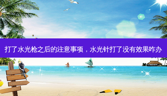打了水光枪之后的注意事项,水光针打了没有效果咋办-第1张图片-容颜讯 打了水光枪之后的注意事项,水光针打了没有效果咋办-第1张图片-容颜讯