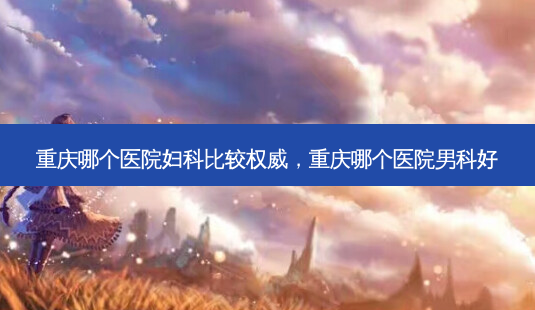 重庆哪个医院妇科比较 *** ,重庆哪个医院男科好-第1张图片-容颜讯 重庆哪个医院妇科比较 *** ,重庆哪个医院男科好-第1张图片-容颜讯