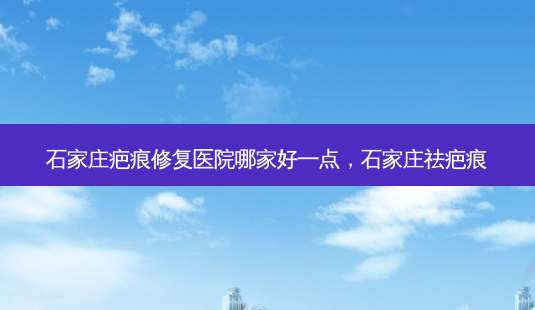 石家庄疤痕修复医院哪家好一点，石家庄祛疤痕-第1张图片-容颜讯