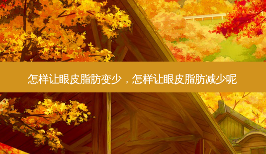 怎样让眼皮脂肪变少,怎样让眼皮脂肪减少呢-第1张图片-容颜讯 怎样让眼皮脂肪变少,怎样让眼皮脂肪减少呢-第1张图片-容颜讯