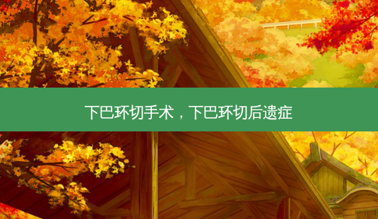 下巴环切手术,下巴环切后遗症-第1张图片-容颜讯 下巴环切手术,下巴环切后遗症-第1张图片-容颜讯