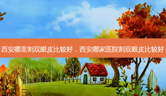 西安哪里割双眼皮比较好,西安哪家医院割双眼皮比较好-第1张图片-容颜讯 西安哪里割双眼皮比较好,西安哪家医院割双眼皮比较好-第1张图片-容颜讯