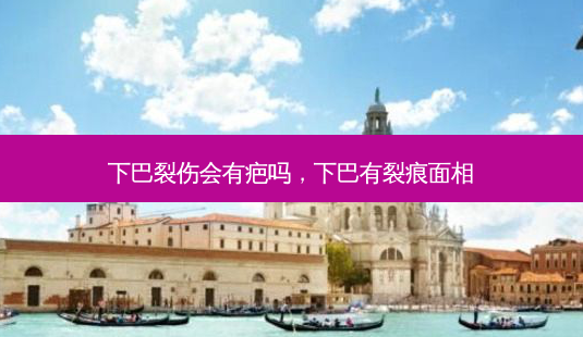 下巴裂伤会有疤吗,下巴有裂痕面相-第1张图片-容颜讯 下巴裂伤会有疤吗,下巴有裂痕面相-第1张图片-容颜讯