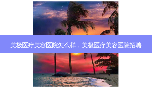 美极医疗美容医院怎么样,美极医疗美容医院招聘-第1张图片-容颜讯 美极医疗美容医院怎么样,美极医疗美容医院招聘-第1张图片-容颜讯