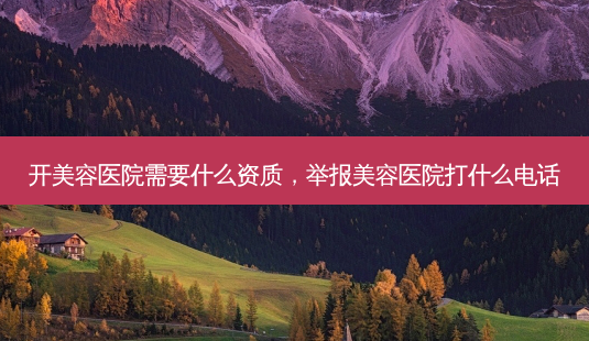 开美容医院需要什么资质,举报美容医院打什么 *** -第1张图片-容颜讯 开美容医院需要什么资质,举报美容医院打什么 *** -第1张图片-容颜讯