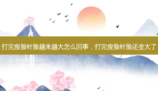 打完瘦脸针脸越来越大怎么回事,打完瘦脸针脸还变大了-第1张图片-容颜讯 打完瘦脸针脸越来越大怎么回事,打完瘦脸针脸还变大了-第1张图片-容颜讯