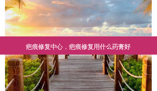 疤痕修复中心,疤痕修复用什么药膏好-第1张图片-容颜讯 疤痕修复中心,疤痕修复用什么药膏好-第1张图片-容颜讯