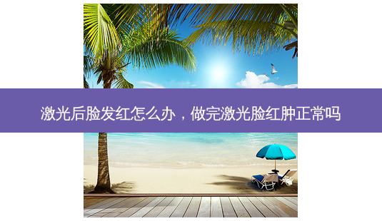 激光后脸发红怎么办,做完激光脸红肿正常吗-第1张图片-容颜讯 激光后脸发红怎么办,做完激光脸红肿正常吗-第1张图片-容颜讯