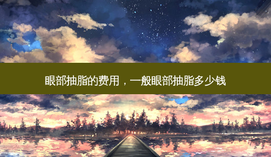 眼部抽脂的费用,一般眼部抽脂多少钱-第1张图片-容颜讯 眼部抽脂的费用,一般眼部抽脂多少钱-第1张图片-容颜讯
