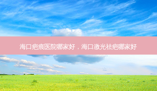 海口疤痕医院哪家好,海口激光祛疤哪家好-第1张图片-容颜讯 海口疤痕医院哪家好,海口激光祛疤哪家好-第1张图片-容颜讯