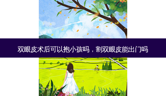 双眼皮术后可以抱小孩吗,割双眼皮能出门吗-第1张图片-容颜讯 双眼皮术后可以抱小孩吗,割双眼皮能出门吗-第1张图片-容颜讯