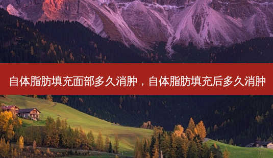 自体脂肪填充面部多久消肿,自体脂肪填充后多久消肿-第1张图片-容颜讯 自体脂肪填充面部多久消肿,自体脂肪填充后多久消肿-第1张图片-容颜讯