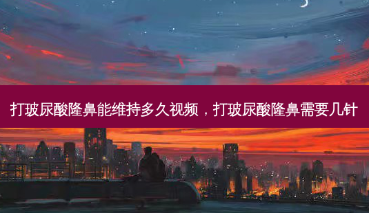 打玻尿酸隆鼻能维持多久视频,打玻尿酸隆鼻需要几针-第1张图片-容颜讯 打玻尿酸隆鼻能维持多久视频,打玻尿酸隆鼻需要几针-第1张图片-容颜讯
