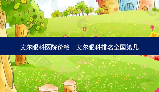 艾尔眼科医院价格,艾尔眼科排名全国第几-第1张图片-容颜讯 艾尔眼科医院价格,艾尔眼科排名全国第几-第1张图片-容颜讯