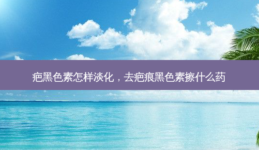 疤黑色素怎样淡化,去疤痕黑色素擦什么药-第1张图片-容颜讯 疤黑色素怎样淡化,去疤痕黑色素擦什么药-第1张图片-容颜讯