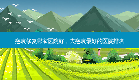 疤痕修复哪家医院好,去疤痕 *** 好的医院排名-第1张图片-容颜讯 疤痕修复哪家医院好,去疤痕 *** 好的医院排名-第1张图片-容颜讯