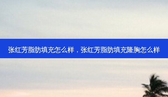 张红芳脂肪填充怎么样,张红芳脂肪填充隆胸怎么样-第1张图片-容颜讯 张红芳脂肪填充怎么样,张红芳脂肪填充隆胸怎么样-第1张图片-容颜讯