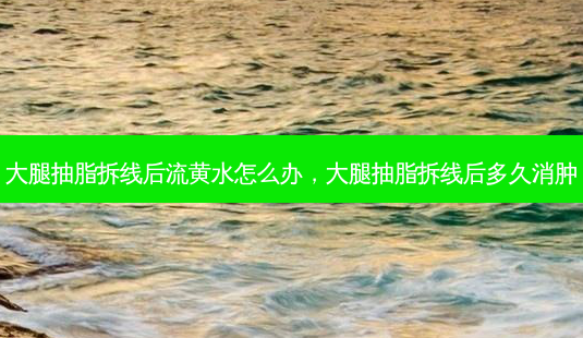 大腿抽脂拆线后流黄水怎么办,大腿抽脂拆线后多久消肿-第1张图片-容颜讯 大腿抽脂拆线后流黄水怎么办,大腿抽脂拆线后多久消肿-第1张图片-容颜讯