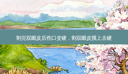 割完双眼皮后伤口变硬,割双眼皮摸上去硬-第1张图片-容颜讯 割完双眼皮后伤口变硬,割双眼皮摸上去硬-第1张图片-容颜讯