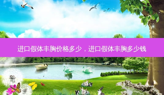 进口假体丰胸价格多少,进口假体丰胸多少钱-第1张图片-容颜讯 进口假体丰胸价格多少,进口假体丰胸多少钱-第1张图片-容颜讯