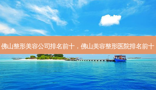 佛山整形美容公司排名前十,佛山美容整形医院排名前十-第1张图片-容颜讯 佛山整形美容公司排名前十,佛山美容整形医院排名前十-第1张图片-容颜讯