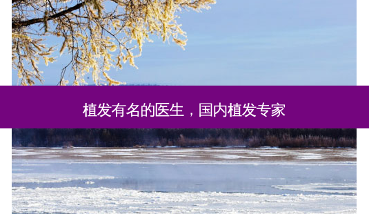 植发有名的医生,国内植发专家-第1张图片-容颜讯 植发有名的医生,国内植发专家-第1张图片-容颜讯