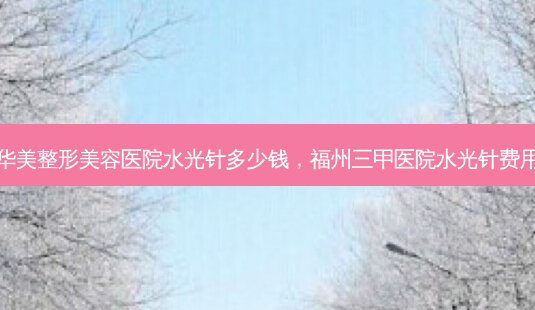 华美整形美容医院水光针多少钱,福州三甲医院水光针费用-第1张图片-容颜讯 华美整形美容医院水光针多少钱,福州三甲医院水光针费用-第1张图片-容颜讯