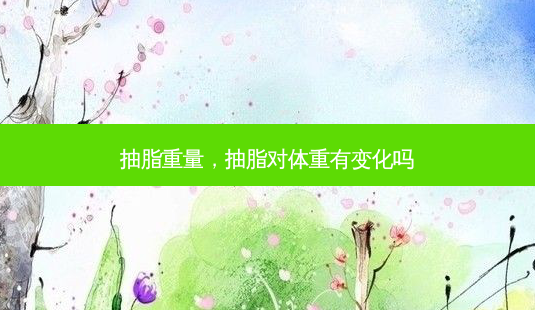 抽脂重量,抽脂对体重有变化吗-第1张图片-容颜讯 抽脂重量,抽脂对体重有变化吗-第1张图片-容颜讯