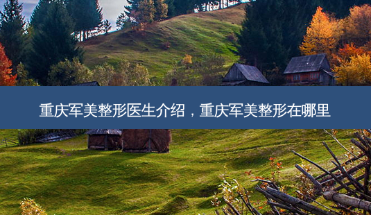 重庆军美整形医生介绍,重庆军美整形在哪里-第1张图片-容颜讯 重庆军美整形医生介绍,重庆军美整形在哪里-第1张图片-容颜讯