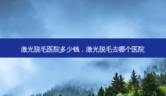 激光脱毛医院多少钱,激光脱毛去哪个医院-第1张图片-容颜讯 激光脱毛医院多少钱,激光脱毛去哪个医院-第1张图片-容颜讯
