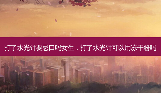 打了水光针要忌口吗女生,打了水光针可以用冻干粉吗-第1张图片-容颜讯 打了水光针要忌口吗女生,打了水光针可以用冻干粉吗-第1张图片-容颜讯