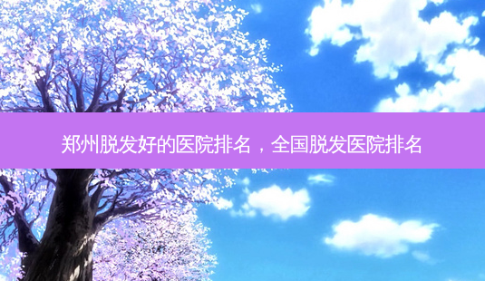 郑州脱发好的医院排名,全国脱发医院排名-第1张图片-容颜讯 郑州脱发好的医院排名,全国脱发医院排名-第1张图片-容颜讯