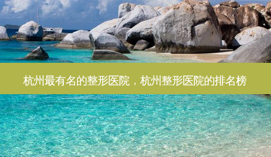 杭州 *** 有名的整形医院,杭州整形医院的排名榜-第1张图片-容颜讯 杭州 *** 有名的整形医院,杭州整形医院的排名榜-第1张图片-容颜讯