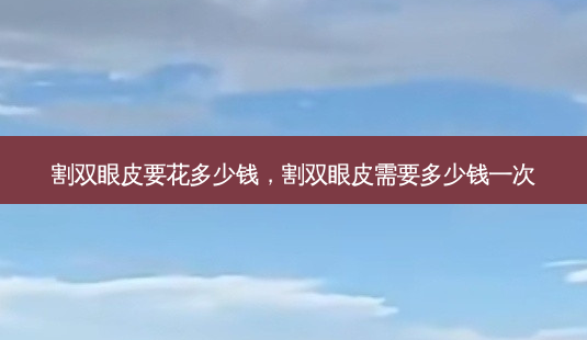 割双眼皮要花多少钱,割双眼皮需要多少钱一次-第1张图片-容颜讯 割双眼皮要花多少钱,割双眼皮需要多少钱一次-第1张图片-容颜讯