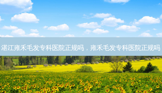 湛江雍禾毛发专科医院正规吗,雍禾毛发专科医院正规吗-第1张图片-容颜讯 湛江雍禾毛发专科医院正规吗,雍禾毛发专科医院正规吗-第1张图片-容颜讯