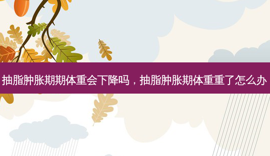 抽脂肿胀期期体重会下降吗,抽脂肿胀期体重重了怎么办-第1张图片-容颜讯 抽脂肿胀期期体重会下降吗,抽脂肿胀期体重重了怎么办-第1张图片-容颜讯