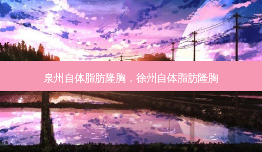 泉州自体脂肪隆胸,徐州自体脂肪隆胸-第1张图片-容颜讯 泉州自体脂肪隆胸,徐州自体脂肪隆胸-第1张图片-容颜讯